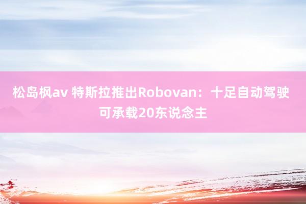 松岛枫av 特斯拉推出Robovan：十足自动驾驶 可承载20东说念主