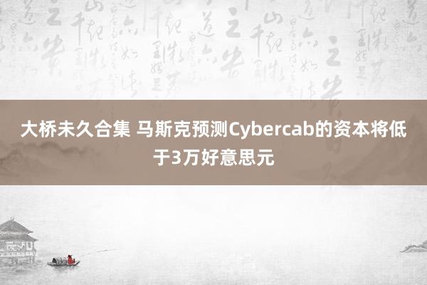 大桥未久合集 马斯克预测Cybercab的资本将低于3万好意思元