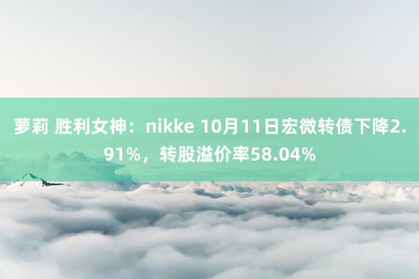 萝莉 胜利女神：nikke 10月11日宏微转债下降2.91%，转股溢价率58.04%