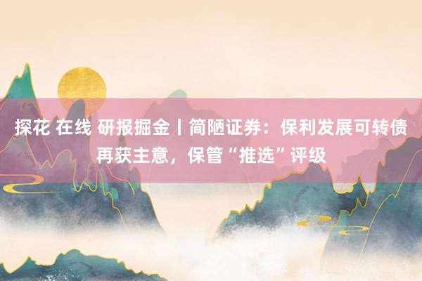 探花 在线 研报掘金丨简陋证券：保利发展可转债再获主意，保管“推选”评级