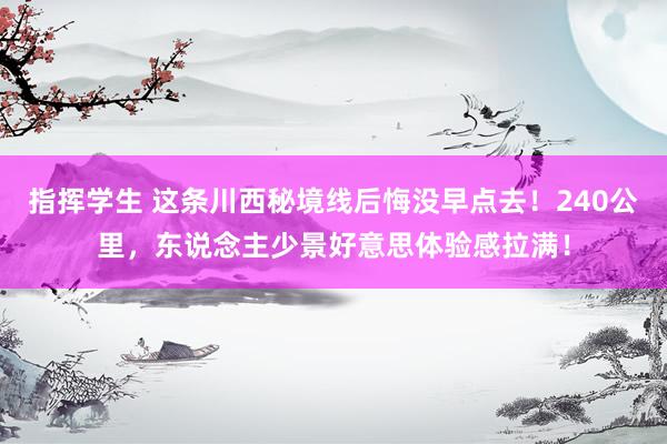 指挥学生 这条川西秘境线后悔没早点去！240公里，东说念主少景好意思体验感拉满！