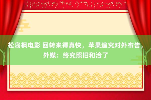 松岛枫电影 回转来得真快，苹果追究对外布告，外媒：终究照旧和洽了