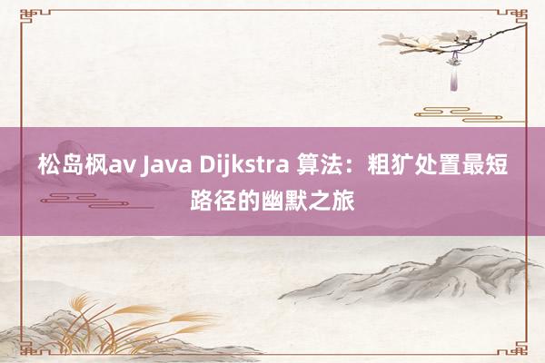 松岛枫av Java Dijkstra 算法：粗犷处置最短路径的幽默之旅