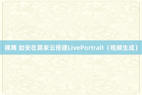 裸舞 如安在算家云搭建LivePortrait（视频生成）