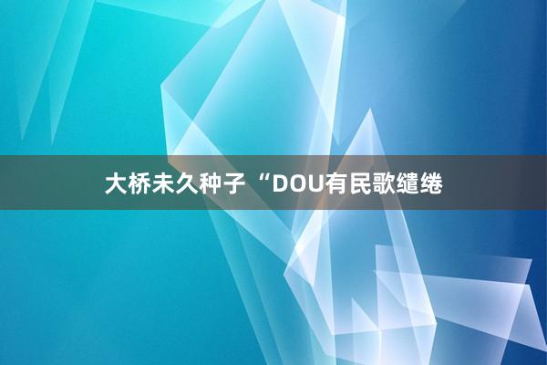 大桥未久种子 “DOU有民歌缱绻