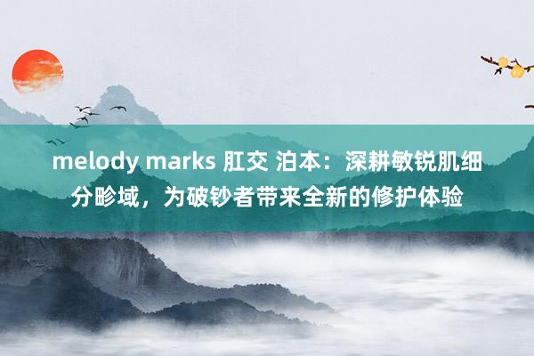 melody marks 肛交 泊本：深耕敏锐肌细分畛域，为破钞者带来全新的修护体验