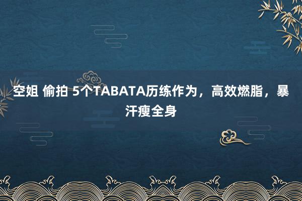 空姐 偷拍 5个TABATA历练作为，高效燃脂，暴汗瘦全身