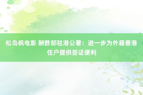 松岛枫电影 酬酢部驻港公署：进一步为外籍香港住户提供签证便利