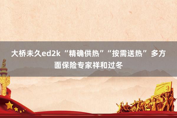 大桥未久ed2k “精确供热”“按需送热” 多方面保险专家祥和过冬