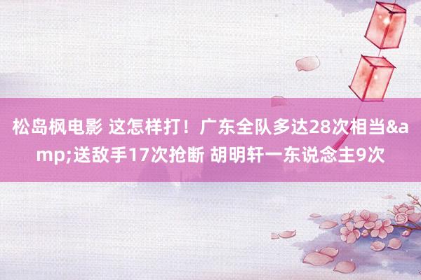 松岛枫电影 这怎样打！广东全队多达28次相当&送敌手17次抢断 胡明轩一东说念主9次