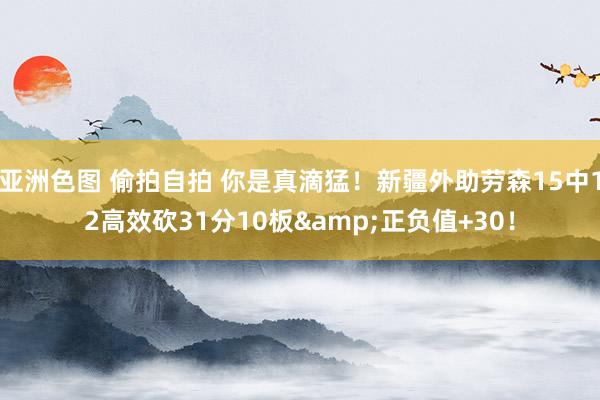 亚洲色图 偷拍自拍 你是真滴猛！新疆外助劳森15中12高效砍31分10板&正负值+30！