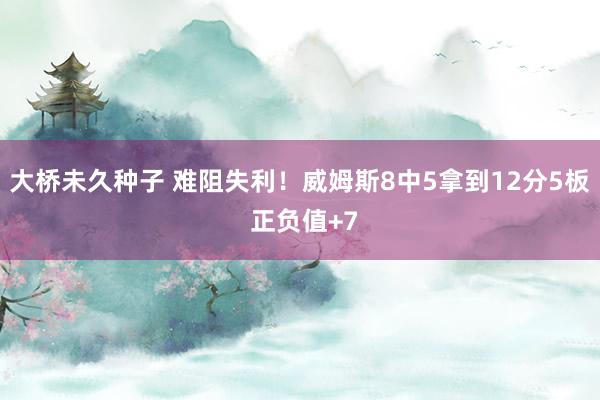 大桥未久种子 难阻失利！威姆斯8中5拿到12分5板 正负值+7