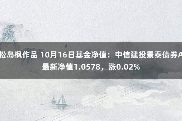 松岛枫作品 10月16日基金净值：中信建投景泰债券A最新净值1.0578，涨0.02%