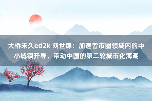 大桥未久ed2k 刘世锦：加速皆市圈领域内的中小城镇开导，带动中国的第二轮城市化海潮