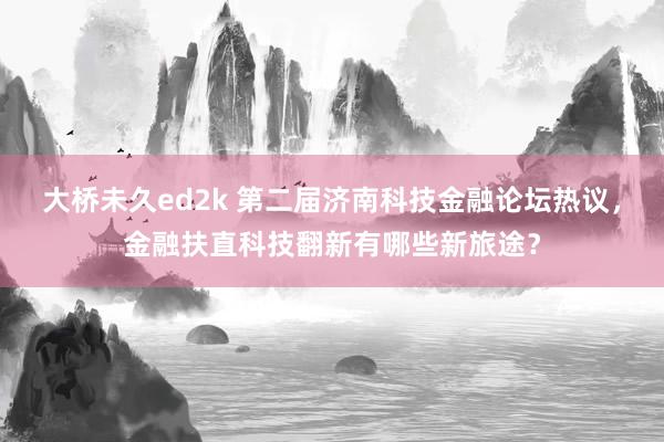 大桥未久ed2k 第二届济南科技金融论坛热议，金融扶直科技翻新有哪些新旅途？