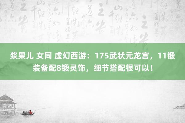 浆果儿 女同 虚幻西游：175武状元龙宫，11锻装备配8锻灵饰，细节搭配很可以！