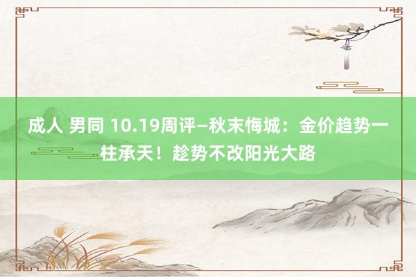 成人 男同 10.19周评—秋末悔城：金价趋势一柱承天！趁势不改阳光大路