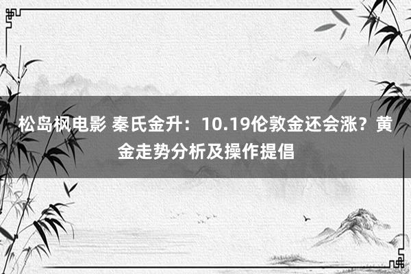 松岛枫电影 秦氏金升：10.19伦敦金还会涨？黄金走势分析及操作提倡