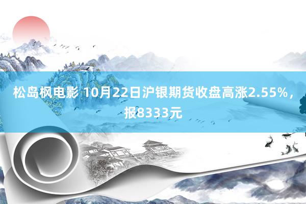 松岛枫电影 10月22日沪银期货收盘高涨2.55%，报8333元