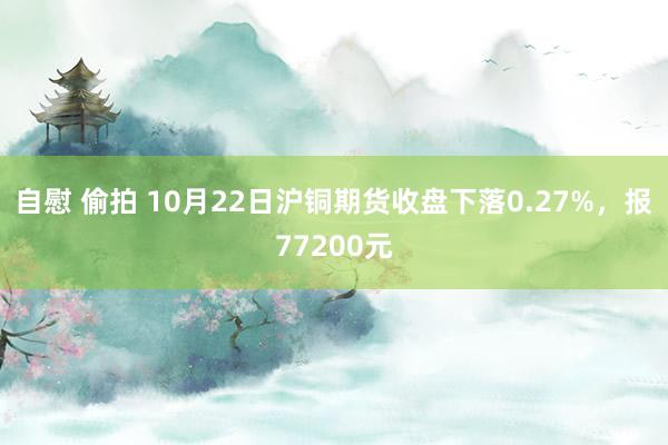 自慰 偷拍 10月22日沪铜期货收盘下落0.27%，报77200元