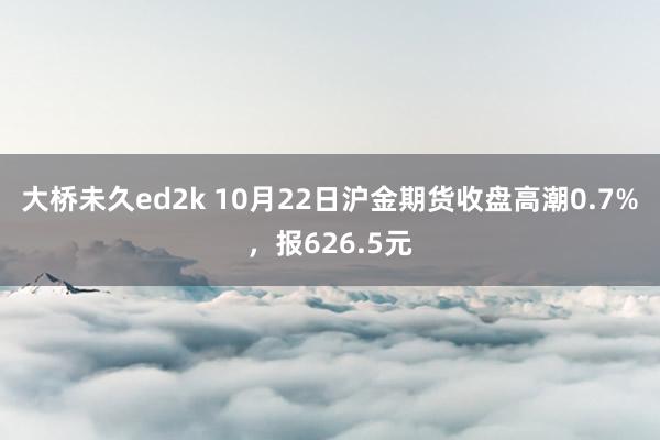 大桥未久ed2k 10月22日沪金期货收盘高潮0.7%，报626.5元