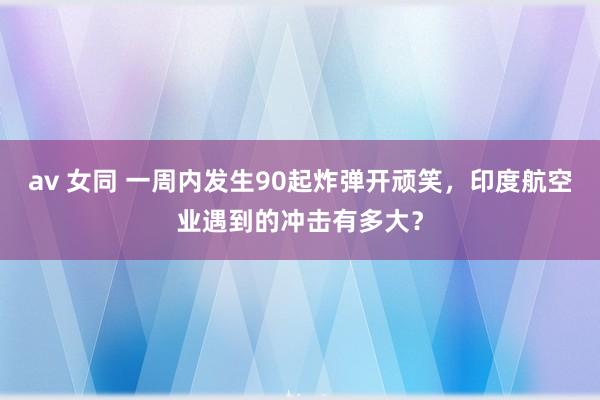 av 女同 一周内发生90起炸弹开顽笑，印度航空业遇到的冲击有多大？