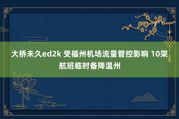 大桥未久ed2k 受福州机场流量管控影响 10架航班临时备降温州