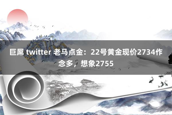 巨屌 twitter 老马点金：22号黄金现价2734作念多，想象2755