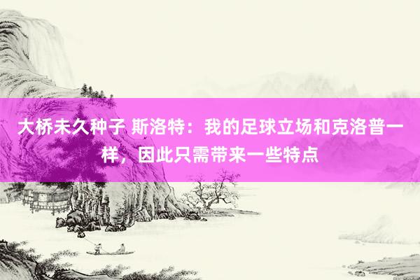 大桥未久种子 斯洛特：我的足球立场和克洛普一样，因此只需带来一些特点