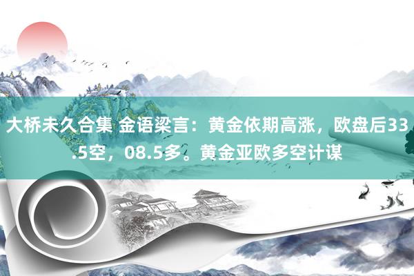 大桥未久合集 金语梁言：黄金依期高涨，欧盘后33.5空，08.5多。黄金亚欧多空计谋