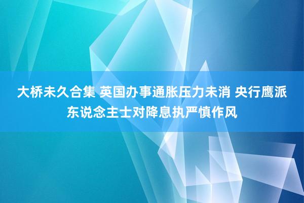 大桥未久合集 英国办事通胀压力未消 央行鹰派东说念主士对降息执严慎作风