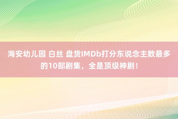 海安幼儿园 白丝 盘货IMDb打分东说念主数最多的10部剧集，全是顶级神剧！