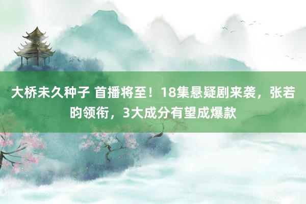 大桥未久种子 首播将至！18集悬疑剧来袭，张若昀领衔，3大成分有望成爆款