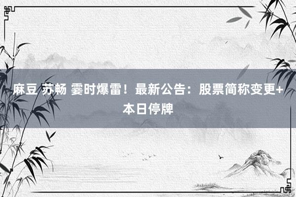 麻豆 苏畅 霎时爆雷！最新公告：股票简称变更+本日停牌