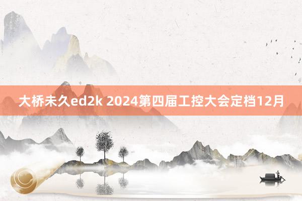 大桥未久ed2k 2024第四届工控大会定档12月