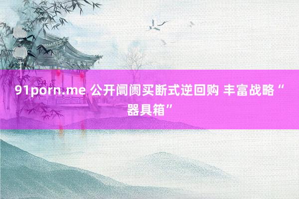 91porn.me 公开阛阓买断式逆回购 丰富战略“器具箱”