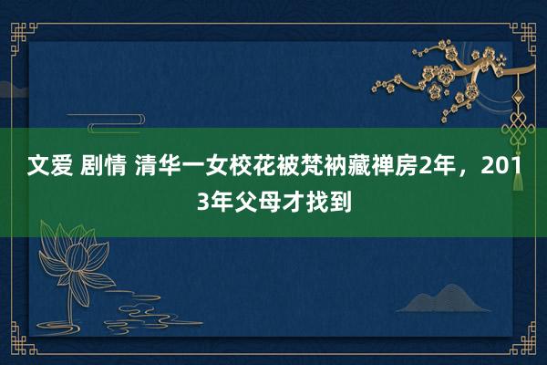 文爱 剧情 清华一女校花被梵衲藏禅房2年，2013年父母才找到