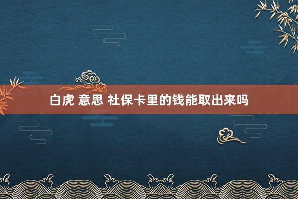 白虎 意思 社保卡里的钱能取出来吗