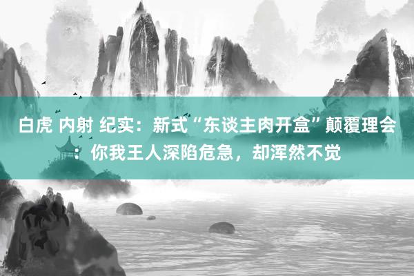 白虎 内射 纪实：新式“东谈主肉开盒”颠覆理会：你我王人深陷危急，却浑然不觉