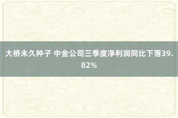 大桥未久种子 中金公司三季度净利润同比下落39.82%