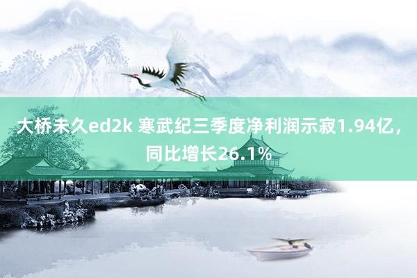 大桥未久ed2k 寒武纪三季度净利润示寂1.94亿，同比增长26.1%