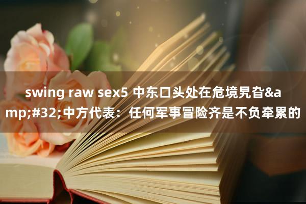 swing raw sex5 中东口头处在危境旯旮&#32;中方代表：任何军事冒险齐是不负牵累的