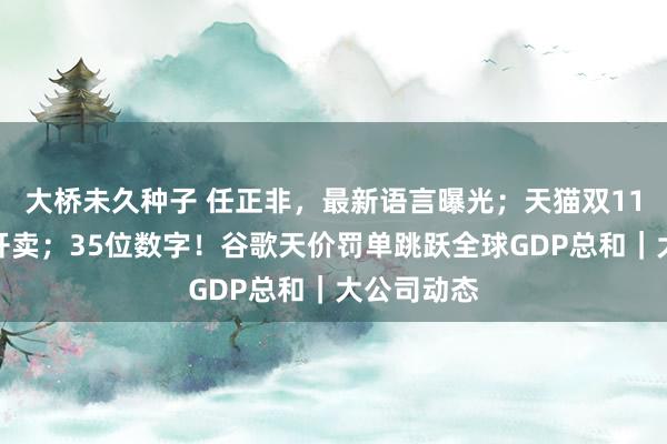 大桥未久种子 任正非，最新语言曝光；天猫双11今晚认真开卖；35位数字！谷歌天价罚单跳跃全球GDP总和｜大公司动态