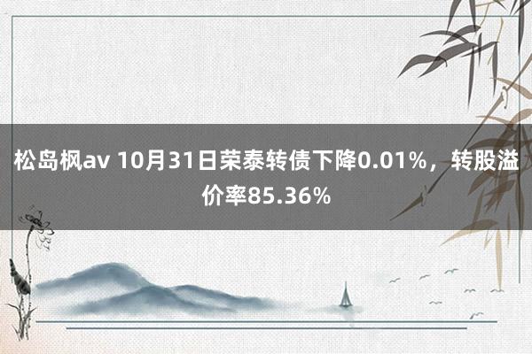 松岛枫av 10月31日荣泰转债下降0.01%，转股溢价率85.36%