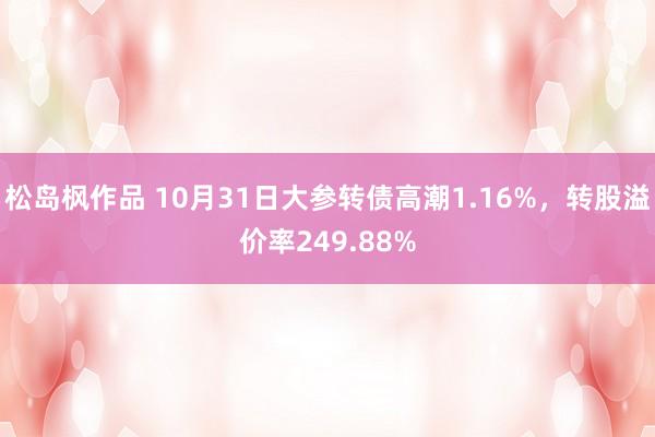 松岛枫作品 10月31日大参转债高潮1.16%，转股溢价率249.88%