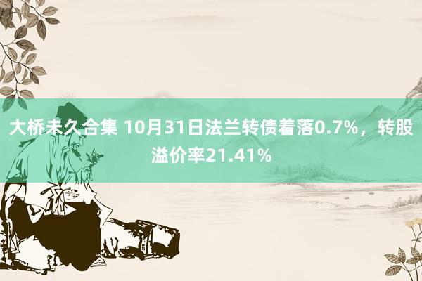 大桥未久合集 10月31日法兰转债着落0.7%，转股溢价率21.41%