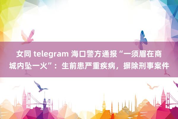 女同 telegram 海口警方通报“一须眉在商城内坠一火”：生前患严重疾病，摒除刑事案件