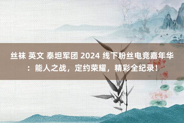 丝袜 英文 泰坦军团 2024 线下粉丝电竞嘉年华：能人之战，定约荣耀，精彩全纪录！