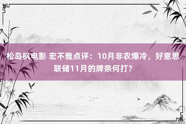 松岛枫电影 宏不雅点评：10月非农爆冷，好意思联储11月的牌奈何打？