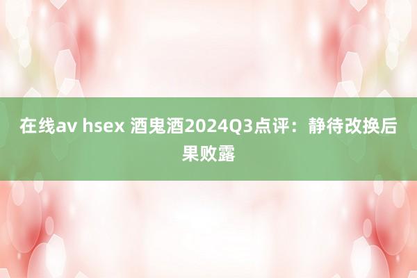 在线av hsex 酒鬼酒2024Q3点评：静待改换后果败露